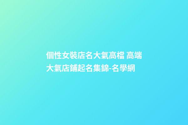 個性女裝店名大氣高檔 高端大氣店鋪起名集錦-名學網-第1張-店鋪起名-玄機派